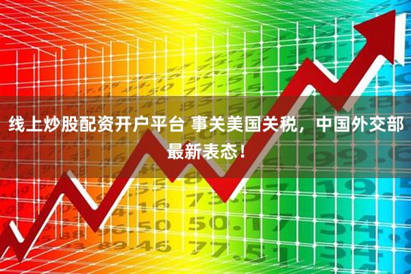 线上炒股配资开户平台 事关美国关税，中国外交部最新表态！