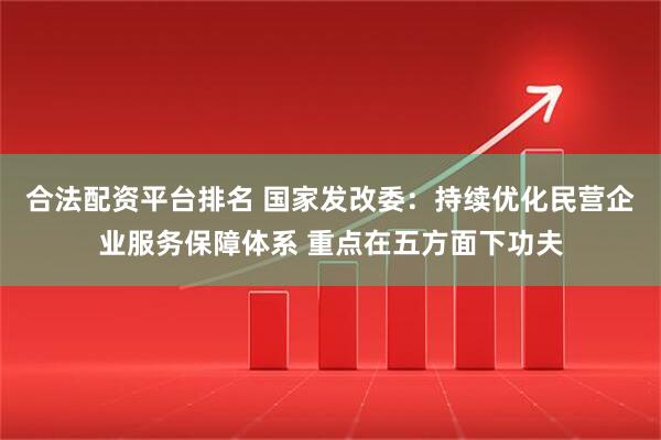 合法配资平台排名 国家发改委：持续优化民营企业服务保障体系 重点在五方面下功夫