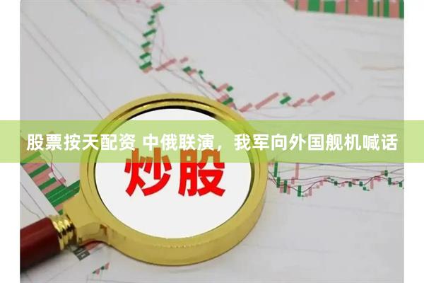 股票按天配资 中俄联演，我军向外国舰机喊话