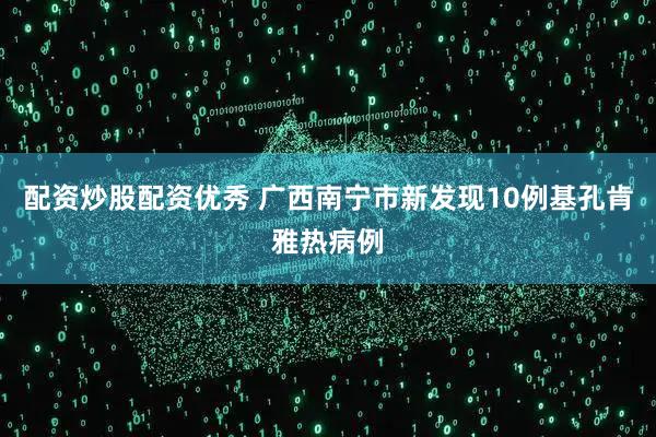 配资炒股配资优秀 广西南宁市新发现10例基孔肯雅热病例