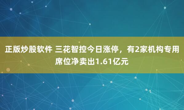 正版炒股软件 三花智控今日涨停，有2家机构专用席位净卖出1.61亿元
