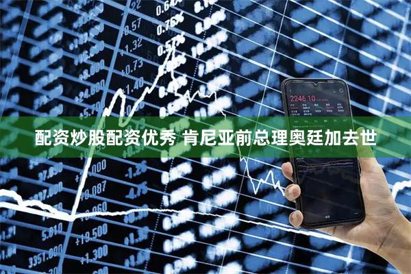 配资炒股配资优秀 肯尼亚前总理奥廷加去世