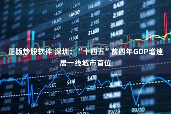 正版炒股软件 深圳：“十四五”前四年GDP增速居一线城市首位
