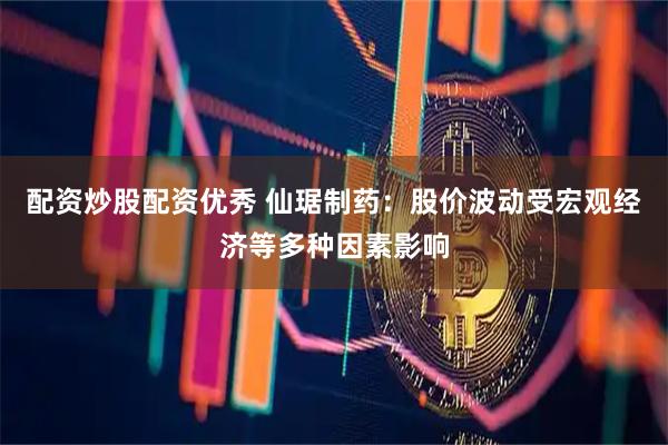 配资炒股配资优秀 仙琚制药：股价波动受宏观经济等多种因素影响
