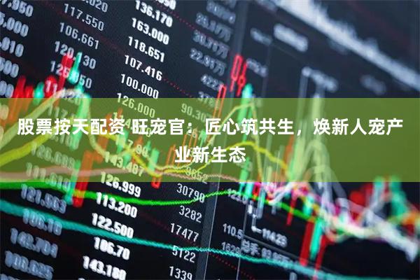 股票按天配资 旺宠官：匠心筑共生，焕新人宠产业新生态