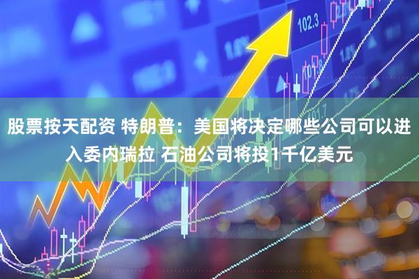 股票按天配资 特朗普：美国将决定哪些公司可以进入委内瑞拉 石油公司将投1千亿美元