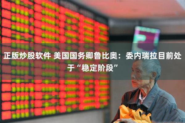 正版炒股软件 美国国务卿鲁比奥：委内瑞拉目前处于“稳定阶段”