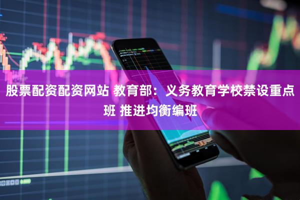 股票配资配资网站 教育部：义务教育学校禁设重点班 推进均衡编班