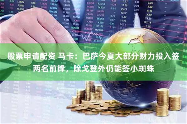 股票申请配资 马卡：巴萨今夏大部分财力投入签两名前锋，除戈登外仍能签小蜘蛛