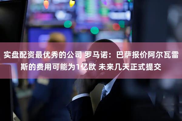 实盘配资最优秀的公司 罗马诺：巴萨报价阿尔瓦雷斯的费用可能为1亿欧 未来几天正式提交